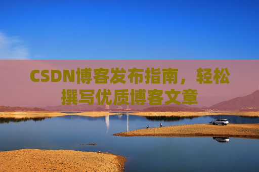 CSDN博客发布指南,轻松撰写优质博客文章